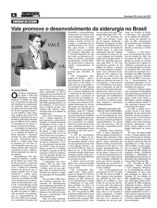 GOVERNO DO ESTADO

Vale promove o desenvolvimento da siderurgia no Brasil               laminados, o empreendimento        rar sua razão social para Com-     -forno em décadas no Brasil.
                                                                     compreende um sistema total-       panhia Siderúrgica Ubú - CSU.      O alto-forno, com capacidade
                                                                     mente integrado: a construção          Em 17 de dezembro de           de 2,5 milhões de toneladas /
                                                                     de um acesso ferroviário, para     2009, a Vale entregou o Estu-      ano, entrou em operação em
                                                                     receber o minério de ferro de      do de Impacto Ambiental e          julho de 2007, representando
                                                                     Carajás; e a construção de um      Relatório de Impactos ao Meio      um investimento de 1,8 bilhões
                                                                     terminal ﬂuvial no rio Tocan-      Ambiente (EIA-RIMA) do pro-        de dólares, 15.000 empregos
                                                                     tins, para receber o carvão        jeto ao Governo do Estado do       durante a construção e 1 mil na
                                                                     mineral e fazer o escoamento       Espírito Santo. A usina terá       operação.
                                                                     da produção siderúrgica até        capacidade anual de 5 milhões          Usiminas - A Vale partici-
                                                                     o Terminal Portuário de Vila       de toneladas de placas de aço      pou da privatização da Usimi-
                                                                     do Conde, em Barcarena (PA).       e será instalada em Anchieta,      nas em outubro de 1991. Em
                                                                     Além de atender à produção         região Sul do Espírito Santo. O    novembro de 2006, a Vale in-
                                                                     da siderúrgica, a futura hidro-    início das operações está pre-     gressou no grupo de controle
                                                                     via deverá servir a outras ati-    visto para 2014. A CSU tem         da Usiminas com o objetivo de
                                                                     vidades socioeconômicas da         investimento previsto de 6,2       viabilizar a construção de uma
                                                                     região.                            bilhões de dólares e geração       nova usina de placas, em Santa-
                                                                         A entrada em operação está     de 20 mil empregos na implan-      na do Paraíso, MG, como parte
                                                                     prevista para novembro de          tação. Com a entrada em ope-       dos planos de expansão da si-
                                                                     2013.                              ração da CSU, estima-se que        derúrgica. Em 2008 a Usiminas
                                                                         CSP (Companhia Side-           deverão ser criados cerca de       adquiriu a mina de J. Mendes.
                                                                     rúrgica do Pecém) - Após a         18 mil empregos, sendo 6 mil       Em abril de 2009 a Vale anun-
                                                                     descontinuação do projeto da       diretos na operação da usina (3    ciou o desinvestimento da
                                                                     Ceará Steel, a Vale iniciou es-    mil próprios e 3 mil terceiros)    participação societária na Usi-
                                                                     tudos para um novo projeto e,      e 12 mil indiretos. Será priori-   minas por diferenças na visão
                                                                     em novembro de 2007, assinou       zada a contratação de mão de       estratégica da empresa.
                                   mais atrasos e sua operação a     memorando de entendimento          obra local, tanto para operação,       Ceará Steel - Projeto original
Sucursal Vitória
                                   plena capacidade. A TKCSA         com a coreana Dongkuk para         quanto para a fase de constru-     para construção de siderúrgica
        s projetos siderúrgicos                                      a construção de uma usina in-      ção, com ações previstas para a    a gás natural para produção de

O       nos quais a Vale está
        diretamente envolvida
totalizam 21 bilhões de dóla-
                                   representa um investimento de
                                   5,2 bilhões de Euros com gera-
                                   ção de 30 mil empregos na im-
                                   plantação. Na fase de operação
                                                                     tegrada para a produção de
                                                                     placas de aço no Complexo In-
                                                                     dustrial e Portuário de Pecém,
                                                                                                        capacitação dos trabalhadores
                                                                                                        da região, em parcerias com
                                                                                                        os Governos estadual e muni-
                                                                                                                                           1,5 milhão de toneladas ano de
                                                                                                                                           placas, tendo como sócios, a
                                                                                                                                           siderúrgica coreana Dongkuk
res, com geração de mais de 80     são 3.500 empregos diretos e 14   no Ceará, com o nome de Com-       cipal, empresas e instituições     e a empresa italiana Danieli. A
mil empregos na implantação.       mil indiretos. A Vale fornece     panhia Siderúrgica de Pecém.       proﬁssionalizantes.                Vale participava apenas como
Na operação, todos os proje-       todo o minério de ferro con-      Esta usina, em parceria com a                                         fornecedora de minério.
tos juntos deverão gerar mais      sumido pela TKCSA, repre-         Dongkuk, terá capacidade de         Histórico das ações da                Em 2007, o projeto foi en-
de 18 mil empregos diretos e       sentando mais de 8 milhões de     produção anual de 3 milhões        Vale no setor siderúrgico          cerrado devido à não dispo-
52 mil indiretos. Além disso,      toneladas ano.                    de toneladas ano de placas de          A Vale tem um longo histó-     nibilidade de gás natural pela
estes projetos irão somar 18,5         Alpa (Aços Laminados do       aço para exportação (6 milhões     rico de investimentos no setor     Petrobrás (incerteza quanto à
milhões de toneladas por ano à     Pará) - Antiga aspiração do       na 2ª fase). Em junho deste ano,   siderúrgico no Brasil. Há quase    oferta e preço). A Vale retomou
produção siderúrgica nacional,     povo paraense, a usina está lo-   a Vale, Dongkuk e CSP assina-      20 anos a empresa participa de     o projeto mudando a rota tec-
que em 2009 foi de 42,1 milhões    calizada no Distrito Industrial   ram memorando de entendi-          empreendimentos do gênero          nológica para usina integrada
de toneladas de aço bruto, se-     de Marabá, no Pará, e terá ca-    mento com o governo do Ceará       com seus parceiros, a ﬁm de        (coqueria, sinterização e alto
gundo o Instituto Aço Brasil.      pacidade anual de produção        para a instalação da usina e as    aumentar a capacidade produ-       forno), dando origem à Com-
    A estratégia de longo prazo    de 2,5 milhões de toneladas       obras de terraplenagem foram       tiva no País.                      panhia Siderúrgica de Pecém
da Vale na siderurgia é promo-     de placas. A Alpa recebeu a       iniciadas no dia 16 de dezem-          California Steel Industries    - CSP.
ver o consumo de minério no        Licença Prévia (LP) em 31 de      bro de 2009.                       (CSI) - A Vale é detentora de           BV Steel - Em abril de 2002
Brasil apoiando o desenvol-        março deste ano e já recebeu a        A CSP tem investimento         50% do capital societário da Ca-   a Vale e a chinesa Baosteel assi-
vimento do setor siderúrgico       Licença de Instalação (LI) para   previsto de 4 bilhões de dó-       lifornia Steel Industries (CSI),   naram Memorando de Entendi-
no país. “Entendemos que o         a terraplanagem, sendo que os     lares (1ª fase) e geração de 15    um produtor de aço laminado        mentos para construção de usina
Brasil é o melhor lugar para       serviços já começaram. O iní-     mil empregos durante a obra.       plano e tubos, localizado nos      de placas em São Luis, MA,com
se produzir aço. Por isso, te-     cio das operações está previsto   Na fase operacional serão mais     Estados Unidos. Os outros 50%      capacidade de 3,7 Mta. Em ja-
mos estimulado parcerias com       para 2013. A Alpa tem investi-    4 mil empregos diretos e ou-       pertencem à JFE Steel. A CSI       neiro de 2004, a Arcelor ingres-
nossos clientes para aumentar      mento previsto de 3,2 bilhões     tros 10 mil indiretos. Além de     produz aproximadamente 1,8         sou no estudo de viabilidade.
a produção no país”, explica o     de dólares e geração de 16 mil    placas de aço, a CSP também        milhões de toneladas métricas      Em janeiro de 2006 o projeto foi
diretor-presidente da Vale, Ro-    empregos na fase de implanta-     produzirá energia elétrica para    de aço plano e tubos por ano.      cancelado devido a limitações
ger Agnelli.                       ção. Na operação deverão ser      consumo próprio, sendo que o       A CSI está adicionando um se-      ambientais e diﬁculdades na
    ThyssenKrupp CSA Side-         mais 5.300 empregos diretos e     excedente será disponibilizado     gundo forno de reaquecimento       disponibilização dos terrenos se-
rúrgica do Atlântico - Localiza-   outros 16 mil indiretos.          ao mercado nacional.               com tecnologia ambiental de        lecionados para implantação da
da em Santa Cruz, Zona Oeste           A siderúrgica, um inves-          A usina é parceria da Vale     ponta que deverá aumentar a        usina na ilha de São Luis, MA.
do Rio de Janeiro, a usina tem     timento 100% da Vale, trará       (49%) com a coreana Dongkuk        capacidade em cerca de 50%. O          CSV - Em julho de 2007 a
capacidade de produção anu-        vantagens competitivas para       (51%) e deverá entrar em ope-      custo total estimado do projeto    siderúrgica chinesa Baosteel
al de 5 milhões de toneladas       o Estado, uma vez que agre-       ração em 2014.                     é US$ 71 milhões.                  e Vale assinaram Memoran-
métricas de placas de aço. O       gará valor ao minério de ferro        CSU (Companhia Side-               CST - A Vale participou da     do de Entendimentos visando
projeto engloba, além de dois      extraído das minas de Carajás,    rúrgica Ubu) - Após encerra-       privatização da CST em julho       a implantação de uma usina
alto-fornos e aciaria, porto,      no município de Parauapebas       mento do projeto BV Steel no       de 1992. Em março de 2003, a       para produção de placas em
coqueria e térmica. O projeto      (PA).                             Maranhão, Baosteel e Vale as-      Vale adquiriu uma participa-       Anchieta, ES. Em outubro de
começou em setembro de 2004            Em novembro/2009 Vale e       sinaram, em 2007, Memoran-         ção adicional na CST com o         2007 estabeleceram a Compa-
com a assinatura de um Memo-       Aço Cearense assinaram Me-        do de Entendimentos visando        objetivo de viabilizar a cons-     nhia Siderúrgica Vitória (CSV).
rando de Entendimentos entre       morando de Entendimentos          a implantação de uma usina         trução de um terceiro alto-for-    Em janeiro de 2009, problemas
a Vale a ThyssenKrupp, tendo       para implantação das linhas de    para produção de placas em         no como parte dos planos de        ambientais levaram a Baosteel
o lançamento da pedra funda-       laminação da ALPA: bobinas a      Anchieta, ES, e formaram a         expansão da siderúrgica. Em        desistir do projeto. Em fevereiro
mental ocorrido em setembro        quente (710 mil toneladas ano),   Companhia Siderúrgica Vitó-        junho de 2004, a Vale vendeu       de 2009, a Vale adquiriu a parti-
de 2006. Em julho de 2009, a       bobinas a frio (450 mil tonela-   ria - CSV. Em janeiro de 2009,     suas ações na CST quando já        cipação da Baosteel na CSV e a
Vale aumentou sua participa-       das ano) e galvanizados (150      problemas ambientais levaram       estava assegurada a implan-        razão social da empresa foi alte-
ção no empreendimento de           mil toneladas ano).               a Baosteel desistir do projeto,    tação do terceiro alto-forno, o    rada para Companhia Siderúrgi-
10% para 26,87% para assegu-           Além da usina siderúrgi-      levando a Vale a assumir 100%      que veio a ser o primeiro in-      ca de Ubú, empresa 100% Vale.
rar a conclusão do projeto sem     ca para produzir placas e aços    da participação da CSV e alte-     vestimento em um novo alto-        Fonte:Assessoria
 