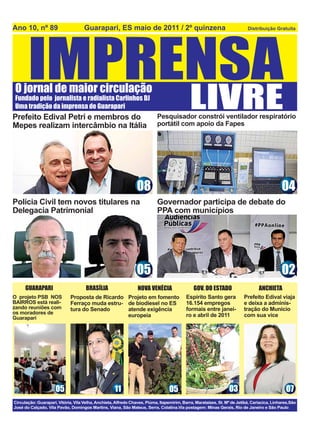 Prefeito Edival Petri e membros do                  Pesquisador constrói ventilador respiratório
Mepes realizam intercâmbio na Itália                portátil com apoio da Fapes




                                             08                                                      04
Polícia Civil tem novos titulares na                Governador participa de debate do
Delegacia Patrimonial                               PPA com municípios




                                             05                                                      02
    GUARAPARI              BRASÍLIA          NOVA VENÉCIA        GOV. DO ESTADO             ANCHIETA
O projeto PSB NOS     Proposta de Ricardo Projeto em fomento   Espírito Santo gera    Prefeito Edival viaja
BAIRROS está reali-   Ferraço muda estru- de biodiesel no ES   16.154 empregos        e deixa a adminis-
zando reuniões com    tura do Senado      atende exigência     formais entre janei-   tração do Municio
os moradores de                                                ro e abril de 2011     com sua vice
Guarapari                                 europeia




                05                    11                05                      03                     07
 