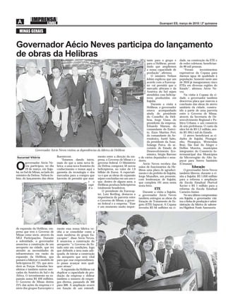 MINAS GERAIS


Governador Aécio Neves participa do lançamento
de obras da Helibras
                                                                                                                                                                       tante para o grupo e                     dade, na construção da ETE e




                                                                                                                                                                   Foto: Wellington Pedro / Imprensa MG
                                                                                                                                                                       para a Helibras, permi-                  de redes coletoras, beneﬁcian-
                                                                                                                                                                       tindo que ampliemos                      do 90 mil pessoas.
                                                                                                                                                                       a nossa capacidade de                         “Foram      investimentos
                                                                                                                                                                       produção”, aﬁrmou.                       expressivos da Copasa para
                                                                                                                                                                           O ministro Nelson                    darmos água de qualidade à
                                                                                                                                                                       Jobim explicou que um                    população. Somente neste ano
                                                                                                                                                                       acordo com a Eurocop-                    de 2010 já inauguramos cinco
                                                                                                                                                                       ter vai permitir que o                   ETEs em diversas regiões do
                                                                                                                                                                       mercado africano e da                    Estado”, aﬁrmou Aécio Ne-
                                                                                                                                                                       América do Sul sejam                     ves.
                                                                                                                                                                       atendidos com helicóp-                        Na visita à Copasa da ci-
                                                                                                                                                                       teros produzidos em                      dade, o governador também
                                                                                                                                                                       Itajubá.                                 descerrou placa que marcou a
                                                                                                                                                                           Durante a visita à                   conclusão das obras do aterro
                                                                                                                                                                       Helibras, o governador                   sanitário da cidade, constru-
                                                                                                                                                                       estava acompanhado                       ído a partir de uma parceria
                                                                                                                                                                       ainda do presidente                      entre o Governo de Minas,
                                                                                                                                                                       do Conselho da Heli-                     através da Secretaria de De-
                                                                                                                                                                       bras, Jorge Viana, do                    senvolvimento Regional e Po-
                                                                                                                                                                       presidente da empresa,                   lítica Urbana, e um consórcio
                                                                                                                                                                       Eduardo Marson, do                       de seis prefeituras. O custo da
                                                                                                                                                                       comandante do Exérci-                    obra foi de R$ 1,2 milhão, sen-
                                                                                                                                                                       to, Enzo Martins Peri,                   do R$ 594,5 mil do Estado.
                                                                                                                                                                       do comandante da Ae-                          O aterro beneﬁciará as ci-
                                                                                                                                                                       ronátuica, Juniti Saito,                 dades de Itajubá, Pirangui-
                                                                                                                                                                       da presidente da Anac,                   nho, Piranguçu, Wenceslau
                                                                                                                                                                       Solange Paiva, do se-                    Braz, São José do Alegre e
                                                                                                                                                                       cretário de Estado de                    Delﬁm Moreira, municípios
                                           Governador Aécio Neves visitou as dependências da fábrica da Helibras                                                       Desenvolvimento Eco-                     integrantes do Consórcio In-
                                                                                                                                                                       nômico, Sérgio Barroso                   termunicipal dos Municípios
Sucursal Vitória                                           Bueninvest.                                                         mento entre a direção da em-     e de vários deputados e sena-                   da Microrregião do Alto Sa-
                                                              “Estamos dando início,                                           presa, o Governo de Minas e o    dores.                                          pucaí para Aterro Sanitário
        governador Aécio Ne-                               mais do que a uma nova fá-                                          governo federal. O Ministério

O       ves participou, no dia
        19 de março, em Itaju-
bá, no Sul de Minas, ao lado do
                                                           brica, a uma nova fronteira do
                                                           conhecimento e temos aqui a
                                                           garantia da tecnologia e dos
                                                                                                                               da Defesa comprará 50 novos
                                                                                                                               helicópteros, no valor de 1,9
                                                                                                                               bilhão de Euros. A expectati-
                                                                                                                                                                    Aécio Neves recebeu das
                                                                                                                                                                mãos de funcionários da He-
                                                                                                                                                                libras uma placa de agradeci-
                                                                                                                                                                mento e do prefeito de Itajubá,
                                                                                                                                                                                                                (Cimasas).
                                                                                                                                                                                                                          Educação
                                                                                                                                                                                                                    O governador Aécio Neves
                                                                                                                                                                                                                também liberou, durante a vi-
ministro da Defesa, Nelson Jo-                             mercados para a compra que                                          va é que as obras de expansão    Jorge Moaullen, um presente,                    sita a Itajubá, R$ 1,050 milhão
bim, do lançamento das obras                               haverão de permitir que mui-                                        sejam concluídas em um ano e     com lembranças de Itajubá,                      para a reforma e ampliação
                                                                                    t o                                        que, dentro de alguns anos, a    que completa 191 anos nesta                     da Escola Estadual Florival
    Foto: Wellington Pedro / Imprensa MG




                                                                                    rapi-                                      Helibras produza helicópteros    sexta-feira .                                   Xavier e R$ 1 milhão para a
                                                                                    da-                                        totalmente brasileiros.                                                    ETE   reforma da Escola Estadual
                                                                                                                                   O presidente da Eurocop-        Durante a visita a Itajubá,                  Carneiro Júnior.
                                                                                                                               ter, Lutz Bertling, destacou a   o governador Aécio Neves                            No seu último compromisso
                                                                                                                               importância da parceria entre    também entregou as obras da                     em Itajubá, o governador visi-
                                                                                                                               o Governo de Minas, o gover-     Estação de Tratamento de Es-                    tou a linha de produção e admi-
                                                                                                                               no federal e a empresa. “Esse    goto (ETE) Sapucaí. A Copasa                    nistração da fábrica de sabone-
                                                                                                                               é um momento muito impor-        investiu R$ 64 milhões na ci-                   tes Higident. Fonte Assessoria
                                                                                            Foto: Wellington Pedro / Imprensa MG




de expansão da Helibras, em-                               mente essa nossa fábrica ve-
presa que tem o Governo de                                 nha a se consolidar como a
Minas como sócio, através da                               mais moderna do grupo Eu-
MGI Participações. Durante                                 rocopter”, disse Aécio Neves.
a solenidade, o governador                                 E anunciou a construção do
anunciou a construção de um                                aeroporto: “o Governo do Es-
aeroporto na cidade, que irá                               tado está em condições, logo
atender as necessidades de                                 que deﬁnido a área mais ade-
infraestrutura em razão da                                 quada, de iniciar a construção
expansão da Helibras, que                                  do aeroporto que será vital
passará a fabricar o modelo de                             para que esse empreendimen-
helicópteros EC 725, que aten-                             to possa avançar sem qual-
derá as Forças Armadas bra-                                quer atraso”.
sileiras e também outros mer-                                 A expansão da Helibras vai
cados da América do Sul e da                               duplicar a capacidade de pro-
África. O investimento na ex-                              dução da empresa e dobrar
pansão soma R$ 420 milhões.                                também o número de empre-
O Governo de Minas detém                                   gos diretos, passando de 300
25% das ações da empresa e é                               para 600. A ampliação ocorre
sócio dos grupos Eurocopter e                              em função de um entendi-
 