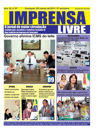 Governo elimina ICMS do leite                                                  GOV. DO ESTADO
                                                                  Lancha Patrulha da Polícia Militar vai
                                                                  intensiﬁcar a ﬁscalização




                                                                                                    08
                                                                                 ANCHIETA
                                                                  Vereadora Terezinha solicita melhoria
                                                                  no sistema elétrico de Anchieta




                                                     09
     VITÓRIA                BRASÍLIA           GUARAPARI
Centro de Eventos     Senadora Ana        Vereadores aprovam                                          05
                      Rita incentivo ao   quatro matérias em
de Vitória vai                                                    Bloco bafo do gato agita o carnaval de
                      esporte e lazer     sessão extraordinária
ampliar o potencial                       na Câmara municipal     Anchieta e promete surpresas para 2012
                      para o povo capi-   de Guarapari
turístico da cidade   xaba




               08                   04                     11                                         07
 