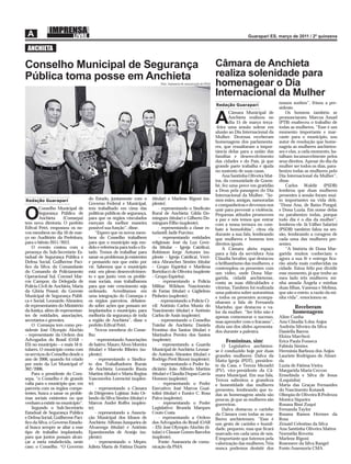 ANCHIETA

Conselho Municipal de Segurança                                                                                     Câmara de Anchieta
Pública toma posse em Anchieta                                                                                      realiza solenidade para
                                                                           Foto: Assessoria de comunicação da PMA   homenagear o Dia
                                                                                                                    Internacional da Mulher
                                                                                                                    Redação Guarapari
                                                                                                                                                      nossos sonhos”, frisou a pre-
                                                                                                                                                      sidente.
                                                                                                                           Câmara Municipal de            Os homens também se

                                                                                                                    A      Anchieta realizou no
                                                                                                                           dia 15 de março terça-
                                                                                                                    -feira uma sessão solene em
                                                                                                                                                      pronunciaram. Marcus Assad
                                                                                                                                                      (PTB) enalteceu o trabalho de
                                                                                                                                                      todas as mulheres. “Esse é um
                                                                                                                    alusão ao Dia Internacional da    momento importante e mar-
                                                                                                                    Mulher. Dezenas receberam         cante para o município, sou
                                                                                                                    homenagens dos parlamenta-        autor de resolução que home-
                                                                                                                    res, que ressaltaram a impor-     nageia as mulheres anchieten-
                                                                                                                    tância delas para a união das     ses e elas, a cada momento, ba-
                                                                                                                    famílias e desenvolvimento        talham incansavelmente pelos
                                                                                                                    das cidades e do País, já que     seus direitos. Apesar do dia da
                                                                                                                    grande parte trabalha e ajuda     mulher ser todos os dias, para-
                                                                                                                    no sustento de suas casas.        benizo todas as mulheres pelo
                                                                                                                        Ana Santinha Oliveira Mat-    Dia Internacional da Mulher”,
                                                                                                                    tos, da comunidade de Goem-       disse.
                                                                                                                    bê, fez uma prece em gratidão         Carlos Waldir (PSDB)
                                                                                                                    a Deus pela passagem do Dia       lembrou que duas mulheres
                                                                                                                    Internacional da Mulher. “So-     presentes à sessão foram mui-
Redação Guarapari                  do Estado, juntamente com o         (titular) e Marlene Rigoni (su-              mos mães, amigas, namoradas       to importantes na vida dele.
                                   Governo Federal e Municipal,        plente);                                     e companheiras e devemos nos      “Dona Ana, de Baixo Pongal,
        Conselho Municipal de      tem trabalhado em cima das              - representando o Sindicato

O       Segurança Pública de
        Anchieta      (Comsepa)
tem nova diretoria. O prefeito
                                   políticas públicas de segurança,
                                   para que os órgãos vinculados
                                   exerçam da melhor maneira
                                                                       Rural de Anchieta: Gilda Do-
                                                                       mingues (titular) e Gilberto Do-
                                                                       mingues Filho (suplente);
                                                                                                                    unir para prevenir a violência.
                                                                                                                    Pequenas atitudes promovem
                                                                                                                    a paz e nós temos que entrar
                                                                                                                    com a nossa ternura no com-
                                                                                                                                                      e Dona Luzia. Em nome delas
                                                                                                                                                      eu parabenizo todas, porque
                                                                                                                                                      todo dia é o dia da mulher”,
                                                                                                                                                      lembrou ele. Já Válber Salarini
Edival Petri, empossou os no-      possível sua função”, disse.            - representando a classe es-             bate à homofobia”, citou ela      (PSDB) também falou na ses-
vos membros no dia 16 de mar-           “Espero que os novos mem-      tudantil: Jadir Purcino;                     durante a sua fala, lembrando     são, lembrando a coragem de
ço no Auditório da Prefeitura,     bros do Conselho trabalhem              - representando entidades                que mulheres e homens tem         cada uma das mulheres pre-
para o biênio 2011/2012.           para que o município seja mo-       religiosas: José da Luz Gren-                direitos iguais.                  sentes.
    O evento contou com a          delo e referência para todo o Es-   da (titular – Igreja Católica),                  A Câmara abriu espaço             “A história de Dona Mar-
presença do Sub-Secretário Es-     tado. Temos de trabalhar para       Robinson Jorge Antunes (su-                  para a fala da servidora Ana      garida muitos conheciam e
tadual de Segurança Pública e      sanar os problemas já existentes    plente – Igreja Católica), Verô-             Cláudia Seraﬁm, que destacou      agora a sua fé e entrega ﬁca-
Defesa Social, Guilherme Pací-     e pensando nos que estão por        nica Abranches Simões (titular               o brilhantismo das mulheres, e    rão ainda mais conhecidas na
ﬁco da Silva; do Comandante        vir. Sabemos que o município        – Grupo Espírita) e Marilena                 contemplou os presentes com       cidade. Estou feliz por dividir
do Comando de Policiamento         está em pleno desenvolvimen-        Bortolucci de Oliveira (suplente             um vídeo, onde Dona Mar-          esse momento, já que tenho ao
Operacional Sul, Coronel Mar-      to e que junto vem os proble-       – Grupo Espírita);                           garida, cidadã anchietense,       meu lado três mulheres: mi-
cos Campos; da Delegada de         mas sociais, mas trabalhamos            - representando a Polícia                conta as suas diﬁculdades e       nha amada Ângela e minhas
Polícia Civil de Anchieta, Maria   para que este crescimento seja      Militar: Wildson Nascimento                  vitórias. Também foi realizada    duas ﬁlhas, Vanessa e Melissa,
da Glória Pessot; do Gerente       ordenado. Acreditamos em            de Farias (titular) e Giglielmo              uma palestra sobre autoestima     que são o esteio, a razão da mi-
Municipal de Segurança Públi-      uma integração do Comsepa e         Pinheiro (suplente);                         e todos os presentes acompa-      nha vida”, emocionou-se.
ca e Social, Leonardo Abrantes;    os órgãos parceiros, debaten-           - representando a Polícia Ci-            nharam a fala de Fernanda
de representantes do Ministério    do sobre ações que possam ser       vil: Antônio Carlos Muniz do                 Marinho, que destacou o va-               Receberam
da Justiça, além de representan-   implantados o município, para       Nascimento (titular) e Antônio               lor da mulher. “Ser feliz não é          homenagens
tes de entidades, associações,     melhoria da segurança de toda       Carlos de Assis (suplente);                  apenas comemorar o sucesso,       Aline Cunha
secretários e gerentes.            a região de Anchieta”, disse o          - representando o Conselho               mas aprender com o fracasso”,     Ana Cláudia S.dos Anjos
    O Comsepa tem como pre-        prefeito Edival Petri.              Tutelar de Anchieta: Daniela                 dizia um dos slides apresenta-    Andréia Silveira da Silva
sidente José Olympio Alochio            Novos membros do Conse-        Frontino dos Santos (titular) e              dos durante a palestra.           Daniella Barros
– representante da Ordem dos       lho:                                Marinalva Pereira dos Santos                                                   Eloiza Marchezi
Advogados do Brasil (OAB –              - representando Associações    (suplente);                                        Femininas, sim!             Erica Paula Fonseca
ES) no município – e mais 16 ti-   de bairro: Mauro Alves Moreira          - representando a Guarda                    O Legislativo anchieten-       Fabiola Simões
tulares. O município conta com     (titular) e Marcelo Ribeiro (su-    Municipal de Anchieta: Leonar-               se é conduzido hoje por duas      Herminia Barboza dos Anjos
os serviços do Conselho desde o    plente);                            do Antônio Abrantes (titular) e              grandes mulheres: Dalva da        Lauriete Rodrigues de Almei-
ano de 2006, quando foi criado          - representando o Sindica-     Rodrigo Prett Bizoni (suplente);             Matta Igreja (PDT), presiden-     da
por meio da Lei Municipal nº       to dos Trabalhadores Rurais             - representando o Poder Ju-              te da Casa, e Tereza Mezadri      Luzia de Fátima Vieira
362/2006.                          de Anchieta: Leonardo Rauta         diciário: João Alfredo Martins               (PV), vice-presidente da Câ-      Margarida Maria Ceccon
    Para o presidente do Com-      Martins (titular) e Marta Regina    (titular) e Cláudia Dupas Garcia             mara Municipal. Em sua fala,      Ermelinda e Silva de Jesus
sepa, “o Conselho é de grande      Vasconcelos Lorencini (suplen-      Homem (suplente);                            Tereza salientou a grandeza       (Loquinha)
valia para o município que, em     te);                                    - representando o Poder                  e honestidade das mulheres        Maria das Graças Fernandes
parceria com os órgãos compe-           - representando a Câmara       Executivo: José Marcos Guai-                 presentes, lembrando que to-      do Nascimento Kotasek
tentes, busca a sanar os proble-   de Dirigentes Lojistas: João Or-    tolini (titular) e Eunice C. Rosa            das as homenagens ainda são       Olimpia de Oliveira B.Pedroza
mas sociais existentes ou que      lando da Silva Simões (titular) e   Paiva (suplente);                            poucas, já que as mulheres são    Monica Siqueira
venham a existir no município”.    Marcos André Roffes (suplen-            - representando o Poder                  guerreiras.                       Rosana Bissi Zuqui
    Segundo o Sub-Secretário       te);                                Legislativo: Brunela Marques                    Dalva destacou o carinho       Fernanda Taylor
Estadual de Segurança Pública           - representando a Associa-     Couto Costa                                  da Câmara com todas as mu-        Rosana Ramos Hermes da
e Defesa Social, Guilherme Pací-   ção Municipal dos Idosos de             - representando a Ordem                  lheres anchietenses. “Esse é      Rosa
ﬁco da Silva, o Governo Estadu-    Anchieta: Affonso Junqueira de      dos Advogados do Brasil (OAB                 um gesto de carinho e humil-      Zenaid Celestino da Silva
al busca sempre se aliar a esse    Alvarenga (titular) e Antônio       – ES): José Olympio Alochio (ti-             dade, pequeno, mas que ﬁcará      Ana Santinha Oliveira Mattos
tipo de trabalho implantado,       Epaminondas de Araújo (su-          tular) e Clausse Gomes Barcelos              marcado em cada uma de nós.       Normélia Rovetta
para que juntos possam alcan-      plente);                            (suplente).                                  É importante que lutemos pela     Marlene Rigoni
çar a meta estabelecida, neste          - representando o Mepes:           Fonte: Assessoria de comu-               valorização das mulheres. Nós     Rosemere da Silva Rangel
caso, o Conselho. “O Governo       Julieta Maria de Fátima Duarte      nicação da PMA                               nunca podemos desistir dos        Fonte:Assessoria CMA
 