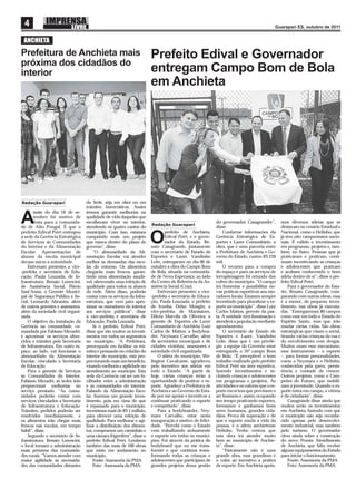 4                                                                                                                                        Guarapari ES, outubro de 2011


 ANCHIETA
Prefeitura de Anchieta mais                                            Prefeito Edival e Governador
próxima dos cidadãos do
interior                                                               entregam Campo Bom de Bola
                                                                       em Anchieta




Redação Guarapari                  da Sede, seja em obra ou em
                                   trâmites burocráticos. Assim
       noite do dia 16 de se-      iremos garantir melhorias na

A      tembro foi motivo de
       festa para a comunida-
de de Alto Pongal. É que o
                                   qualidade de vida daqueles que
                                   escolheram viver no interior,
                                   atendendo os quatro cantos do
                                                                       Redação Guarapari
                                                                                                          do governador Casagrandre”,
                                                                                                          disse.
                                                                                                                                              mos diversos atletas que se
                                                                                                                                              destacam no cenário Estadual e
prefeito Edival Petri entregou     município. Com isso, estamos                prefeito de Anchieta,          Conforme informações da         Nacional, como o Helinho, que
a sede da Gerência Estratégica
de Serviços às Comunidades
do Interior e da Alimentação
                                   cumprindo mais um projeto
                                   que estava dentro do plano de
                                   governo”, disse.
                                                                       O       Edival Petri, e o gover-
                                                                               nador do Estado, Re-
                                                                       nato Casagrande, juntamente
                                                                                                          Gerência Estratégica de Es-
                                                                                                          portes e Lazer Comunitário, a
                                                                                                          obra, que é uma parceria entre
                                                                                                                                              já tem oito campeonatos nacio-
                                                                                                                                              nais. É válido o investimento
                                                                                                                                              em programas, projetos e, tam-
Escolar. Apresentações de               “O almoxarifado da Ali-        com o secretário de Estado de      a Prefeitura de Anchieta e Go-      bém, no físico. Pessoas que já
alunos da escola municipal         mentação Escolar vai atender        Esportes e Lazer, Vandinho         verno do Estado, custou R$ 239      praticaram e praticam, conti-
deram início à solenidade.         melhor as demandas das esco-        Leite, entregaram no dia 06 de     mil.                                nuam incentivando as crianças
    Estiveram presentes a vice-    las do entorno. Os alimentos        outubro a obra do Campo Bom            O recurso para a compra         e adolescentes que praticam
-prefeita e secretária de Edu-     chegarão mais frescos, garan-       de Bola, situada na comunida-      do espaço e para os serviços de     e acabam conhecendo o bom
cação, Paula Louzada; de In-       tindo uma alimentação saudá-        de de Nova Esperança, ao lado      terraplenagem foi oriundo dos       atleta dentro de si”, disse o pre-
fraestrutura, Renato Lorencini;    vel, oferecendo uma refeição de     do Centro de Referência da As-     cofres do município. “O campo       feito Edival Petri.
de Assistência Social, Flávio      qualidade para todos os alunos      sistência Social (Cras).           irá fomentar e possibilitar no-         Para o governador do Esta-
Sant’Anna; o Gerente Munici-       da rede. Além disso, poderão            Estiveram presentes a vice-    vas práticas esportivas aos mo-     do, Renato Casagrande, com-
pal de Segurança Pública e So-     contar com os serviços da Infra-    -prefeita e secretária de Educa-   radores locais. Estamos sempre      parando com outras obras, essa
cial, Leonardo Abrantes, além      estrutura, que vem para apro-       ção, Paula Louzada; o prefeito     investindo para pluralizar o es-    é a menor, de pequeno inves-
de outros gerentes e assessores,   ximar os moradores do interior      de Iconha, Delso Mongin; a         porte no município”, disse Luiz     timento, nas obras já executa-
além da sociedade civil organi-    aos serviços públicos”, disse       vice-prefeita de Marataízes,       Carlos Mattos, gerente da pas-      das. “Entregaremos 80 campos
zada.                              a vice-prefeita e secretária de     Dilcéa Marvila de Oliveira; o      ta. A unidade terá iluminação e     como esse em todo o Estado do
    O objetivo da instalação da    Educação, Paula Louzada.            gerente de Esportes de Lazer       atenderá a população mediante       Espírito Santo, mas que irão
Gerência na comunidade, co-             Já o prefeito, Edival Petri,   Comunitário de Anchieta, Luiz      agendamento.                        mudar várias vidas. São obras
mandada por Fabiano Mezadri,       disse que são muitos os investi-    Carlos de Mattos; a bodyboa-           O secretário de Estado de       estratégicas que visam o social,
é aproximar os serviços ofere-     mentos em todos os segmentos        der, Neymara Carvalho; além        Esportes e Lazer, Vandinho          tirando várias crianças da rua e
cidos e trâmites pela Secretaria   no município. “A Prefeitura,        de secretários municipais e de     Leite, disse que é um privilé-      do envolvimento com drogas.
de Infraestrutura. Em outro es-    preocupada em facilitar os trâ-     cidades vizinhas, assessores e     gio a equipe do Governo estar       Muitos usam esse mecanismo,
paço, ao lado, vai funcionar o     mites e pensando no cidadão do      sociedade civil organizada.        entregando o 35º campo Bom          esse instrumento – o esporte
almoxarifado da Alimentação        interior do município, está pro-        O atleta do município, We-     de Bola. “É perceptível o bom       –, para formar personalidades,
Escolar, vinculado a Secretaria    porcionando mais um benefício,      lington Cavalcante, agradeceu      trabalho realizado pelo prefeito    como a Neymara e o Helinho,
de Educação.                       visando melhoria e agilidade no     pelo incentivo aos atletas em      Edival Petri na área esportiva,     conhecidos pela garra, persis-
    Para o gerente de Serviços     atendimento ao munícipe. Esta       todo o Estado. “A partir de        fazendo investimentos e in-         tência e vontade de crescer.
às Comunidades do Interior,        sede da Gerência vai ser um fa-     hoje, várias crianças terão a      cluindo crianças e adolescentes     Outros projetos, como o Cam-
Fabiano Mezadri, as sedes irão     cilitador entre a administração     oportunidade de praticar o es-     em programas e projetos. As         peões do Futuro, que mobili-
proporcionar melhorias no          e as comunidades do interior.       porte. Agradeço a Prefeitura de    atividades e os valores que o es-   zam a juventude. Quando o es-
serviço prestado. “As comu-        Falando da Alimentação Esco-        Anchieta e ao Governo do Esta-     porte em si tem que previnem o      porte entra em campo, a vitória
nidades poderão contar com         lar, fazemos um grande inves-       do por me apoiar e incentivar a    ser humano e, assim, ocupando       é da cidadania”, disse.
serviços vinculados a Secretaria   timento, pois em cima do que        continuar praticando o esporte     seu tempo praticando esportes,          Casagrande disse ainda que
de Infraestrutura e Educação.      é repassado para o município,       e competindo”, disse.              formamos e ganhamos bons            muitos serão os investimentos
Trâmites, pedidos poderão ser      investimos mais de R$ 1 milhão,         Para a bodyboarder, Ney-       seres humanos, grandes cida-        em Anchieta, fazendo com que
resolvidos imediatamente, e        para oferecer uma refeição de       mara Carvalho, estar nesta         dãos. Prova de superação e de       o município não seja reconhe-
os alimentos irão chegar mais      qualidade. Para melhorar e agi-     inauguração é motivo de felici-    que o esporte muda a vida da        cido apenas pelo desenvolvi-
frescos nas escolas, em tempo      lizar a distribuição dos alimen-    dade. “Percebi como o Estado       pessoa, é o atleta anchietense      mento industrial, mas também
hábil”, disse.                     tos, compramos um caminhão e        vem trabalhando arduamente         Helinho. Tenho certeza que          pelo turismo. O governador
    Segundo o secretário de In-    uma câmara frigorífera”, disse o    o esporte em todos os municí-      esta obra irá atender muito         citou ainda sobre a construção
fraestrutura, Renato Lorencini,    prefeito Edival Petri. Lembrou      pios. Foi através da prática do    bem ao município de Anchie-         do novo Pronta Atendimento
o local tornará a administração    também das mais de 100 obras        bodyboard que eu me trans-         ta”, disse.                         de Anchieta, que falta receber
mais próxima das comunida-         que estão em andamento no           formei e que continua trans-           “Fisicamente não é uma          alguns equipamentos do Estado
des rurais. “Vamos atender com     município.                          formando todas as crianças e       grande obra, mas grandioso é        para iniciar o funcionamento.
maior agilidade as necessida-           Fonte: Assessoria da PMA       adolescentes que participam de     o valor ao incentivo a prática          Fonte: Assessoria da PMA
des das comunidades distantes           Foto: Assessoria da PMA        grandes projetos dessa gestão      de esporte. Em Anchieta apoia-          Foto: Assessoria da PMA
 