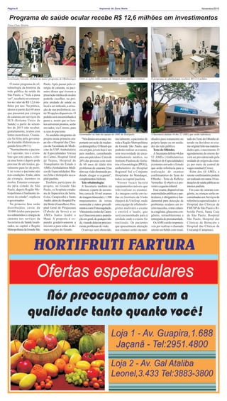 Imprensa da Zona NortePágina:6 Novembro/2015
Programa de saúde ocular recebe R$ 12,6 milhões em investimentos
O maior programa de of-
talmologia da história da
rede pública de saúde de
São Paulo, o "Vale a pena
ver", receberá investimen-
tos no valor de R$ 12,6 mi-
lhões por ano. Na prática,
idosos a partir dos 60 anos
que passaram por cirurgia
de catarata em serviços do
SUS (Sistema Único de
Saúde) a partir de setem-
bro de 2015 irão receber,
gratuitamente, óculos com
lentes monofocais. O anún-
cio foi feito pelo governa-
dor GeraldoAlckmin na se-
gunda-feira (09/11).
"Normalmente o pacien-
te é operado, tira o crista-
lino que está opaco, colo-
ca uma lente e depois pode
precisar de um óculos, ge-
ralmente para ler de perto.
E às vezes o paciente não
tem condições. Então, além
da cirurgia, daremos os
óculos. Estamos começan-
do pela cidade de São
Paulo, depois Região Me-
tropolitana e finalnente in-
terior do estado", explicou
o governador.
Na primeira fase serão
distribuídos cerca de
10.000 óculos para pacien-
tes submetidos a cirurgia de
catarata nos serviços da
Secretaria de Saúde locali-
zados na capital e Região
MetropolitanadaGrandeSão
Paulo. Após passar pela ci-
rurgia de catarata, os paci-
entes idosos que tiverem a
prescrição médica de óculos
poderão escolher, na pró-
pria unidade de saúde ou
local a ser indicado, a arma-
ção de sua preferência, en-
tre 30 opções disponíveis. O
pedido será encaminhado à
pasta e, assim que os ócu-
los estiverem prontos, serão
enviados, via Correio, para
a casa do paciente.
Asunidadesintegrantesdo
projeto nesta primeira eta-
pa são o Hospital das Clíni-
cas da Faculdade de Medi-
cina da USP, Ambulatório
de Especialidades Várzea
do Carmo, Hospital Geral
de Taipas, Hospital de
Transplantes do Estado e
AMEs(AmbulatóriosMédi-
cos de Especialidades) Ma-
ria Zélia e Heliópolis na ca-
pitalpaulista.
Também participam do
projeto, na Grande São
Paulo, os hospitais estadu-
ais de Itapecerica da Serra,
Cotia, Carapicuíba e Santo
André,alémdoHospitalPa-
dreBento(Guarulhos),Hos-
pital Geral de Pirajussara
(Taboão da Serra) e os
AMEs Santo André e
Mauá. A proposta é ex-
pandir gradativamente a
iniciativa para todas as de-
mais regiões do Estado.
"Nósdemosumavançoim-
portanteemrazãodamudan-
çademográfica.OBrasilque
eraumpaísjovemhojeéum
país maduro, caminhando
para um país idoso.Cercade
20% das pessoas com mais
de 60 anos de idade têm
problemas de catarata. Elas
têm sua visão diminuída po-
dendo chegar a cegueira",
complementouAlckmin.
Tele-oftalmologia:
A Secretaria também irá
oferecer, a partir de novem-
bro, cerca de 10 mil exames
deimagembinoculare1.500
mapeamentos de retina
monocular e outros procedi-
mentoscomoFotocoagulação,
VitrectomiaetestesdeCatara-
taeGlaucomaparaapopula-
çãoemgeral,dequalquerida-
de,visandodetectarprecoce-
menteproblemasdevisão.
O serviço será oferecido,
inicialmente, a pacientes de
todaaRegiãoMetropolitana
da Grande São Paulo, que
poderão realizar os exames,
sem necessidade de enca-
minhamento médico, no
Instituto Paulista de Geria-
tria e Gerontologia (IPGG),
ambulatório do Hospital
Regional Sul e Conjunto
Hospitalar do Mandaqui,
todos na capital paulista.
Nesses locais haverá
equipamentos móveis que
irão realizar os exames.
As imagens serão envia-
das ao Instituto da Visão
(Ipepo) da Unifesp, onde
uma equipe de oftalmolo-
gistas analisará o exame
e emitirá o laudo, que
será encaminhado para a
unidade onde o exame foi
realizado. Os pacientes
que apresentarem alteração
nos exames serão encami-
nhados para tratamento no
próprio Ipepo ou em unida-
des da rede pública.
Teste do Olhinho;
ASecretariadefiniu44dos
52 AMEs (Ambulatórios
Médicos de Especialidades)
existentes em todo o Estado
que serão referência para a
realização de exames
confirmatórios do Teste do
Olhinho - Teste do Reflexo
Vermelho. O objetivo é pre-
veniracegueirainfantil.
Esseexame,disponívelnas
maternidadespúblicasepar-
ticulares,éobrigatórioefun-
damental para detecção de
problemas oculares em re-
cém-nascidos, como catara-
ta congênita, glaucoma con-
gênito, retinoblastoma e
retinopatiadeprematuridade.
OsAMEs serão responsá-
veis por realizar o chamado
reteste em bebês com resul-
tado do Teste do Olhinho al-
terado ou duvidoso no exa-
meoriginalfeitonasmaterni-
dades após o nascimento. O
agendamento do reteste de-
verá ser providenciado pela
unidade de origem da crian-
ça por meio da central de
vagas estadual (Cross).
Além dos 44 AMEs, o
retesteconfirmatóriopoderá
serrealizadoemoutras10ins-
tituiçõesdesaúdepúblicasno
interiorpaulista.
Em caso de catarata con-
gênita, as crianças serão en-
caminhadas aos Serviços de
referência especializados: o
Hospital das Clínicas da
FMUSP de São Paulo e Ri-
beirão Preto, Santa Casa
de São Paulo, Hospital
São Paulo, Hospital das
Clínicas de Botucatu e
Hospital das Clínicas da
Unicamp (Campinas).
A Secretaria definiu 44 dos 52 AMEs que serão referência
Entre as ações estão exames de imagem para adultos e crianças O programa de oftalmologia receberá R$ 12,6 milhões
Governador ao lado da equipe do AME de Heliópolis
Governador Geraldo Alckmin no maior programa de Oftalmologia
Fotos:Ciete Silvério
 