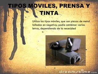 TIPOS MOVILES, PRENSA Y TINTA Utiliza los tipos móviles, que son piezas de metal talladas en negativo; podía combinar varias letras, dependiendo de la necesidad 