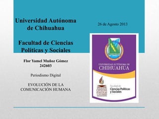 Universidad Autónoma
de Chihuahua
Facultad de Ciencias
Políticas y Sociales
Flor Yamel Muñoz Gómez
242603
Periodismo Digital
EVOLUCIÓN DE LA
COMUNICACIÓN HUMANA
26 de Agosto 2013
 