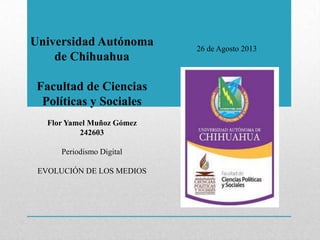 Universidad Autónoma
de Chihuahua
Facultad de Ciencias
Políticas y Sociales
Flor Yamel Muñoz Gómez
242603
Periodismo Digital
EVOLUCIÓN DE LOS MEDIOS
26 de Agosto 2013
 