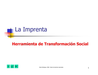La Imprenta

Herramienta de Transformación Social




            Diana Rodríguez, 2006. Todos los derechos reservados
                                                                   1