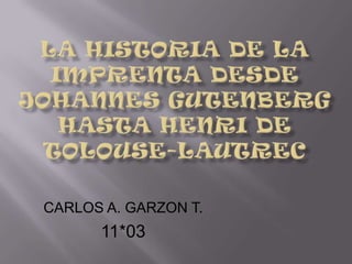 LA HISTORIA DE LA IMPRENTA DESDE JOHANNES GUTENBERG HASTA HENRI DE TOLOUSE-LAUTREC CARLOS A. GARZON T. 11*03 
