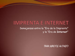 IMPRENTA E INTERNET Semejanzas entre la “Era de la Imprenta” y la “Era de Internet” TANIA MARCOS ALONSO 