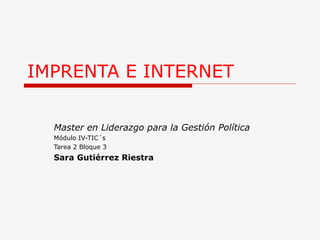 IMPRENTA E INTERNET Master en Liderazgo para la Gestión Política Módulo IV-TIC´s Tarea 2 Bloque 3 Sara Gutiérrez Riestra 