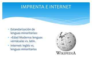 IMPRENTA E INTERNETEstandarización de lenguas minoritarias:+Edad Moderna: lenguas vernáculas vs. latín.Internet: inglés vs. lenguas minoritarias