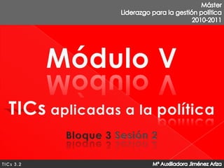 Máster  Liderazgo para la gestión política 2010-2011 Módulo V TICs aplicadas a la política Bloque 3Sesión 2 Mª Auxiliadora Jiménez Ariza TICs 3.2 