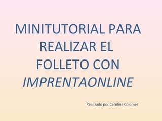 MINITUTORIAL PARA 
REALIZAR EL 
FOLLETO CON 
IMPRENTAONLINE 
Realizado por Carolina Colomer 
 