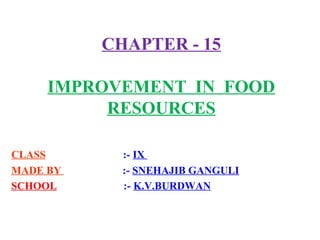 CHAPTER - 15
IMPROVEMENT IN FOOD
RESOURCES
CLASS :- IX
MADE BY :- SNEHAJIB GANGULI
SCHOOL :- K.V.BURDWAN
 