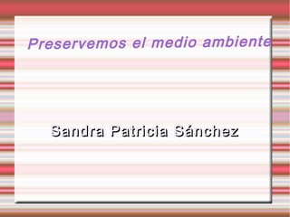 Pr es erv em os el me dio am bie nte
Pre se rve mo s




   Sandra Patricia Sánchez
 