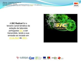 Alfacoop – Cooperativa de Ensino crlExternato Infante D. HenriueAvª Comendador Padre David  |  4709-008 Ruílhe  |  Tel.253 959 000 Fax.253 951 701  |   www.eidh.eu    email: cfa@alfacoop.ptEIXO 2.  Adaptabilidade e Aprendizagem ao Longo da Vida  |  2.2 Educação e Formação de Adultos2003 - A 8 de Março, Dia Internacional da Mulher, nasceu o canal temático SIC Mulher.1997- Início das emissões da SIC Internacional, em Setembro, com o objectivo de chegar à vasta Comunidade Portuguesa espalhada por todo o mundo, assim como, aos Países de Língua Oficial Portuguesa.