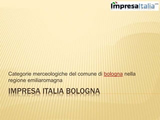 IMPRESA ITALIA BOLOGNA
Categorie merceologiche del comune di bologna nella
regione emiliaromagna
 