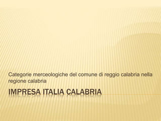 IMPRESA ITALIA CALABRIA
Categorie merceologiche del comune di reggio calabria nella
regione calabria
 