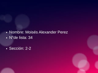 ● Nombre: Moisés Alexander Perez
● N°de lista: 34
● Sección: 2-2
 