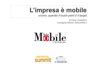 L’impresa è mobile
ovvero, quando il touch point è il target
di Paolo Ciabattoni
managing director Solomobile.it

 
