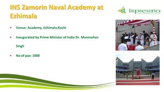 INS Zamorin Naval Academy at
Ezhimala
•   Venue: Academy, Ezhimala,Kochi

•   Inaugurated by Prime Minister of India Dr. Manmohan

    Singh

•   No of pax: 1000
 