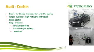 Audi - Cochin
•   Event: Car Display in association with the agency.
•   Target Audience: High Net worth Individuals
•   Cities: Cochin
•   Scope of Work :
     – Sets & Production
     – Venue set up & Seating
     – Technicals
 