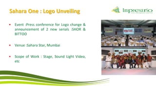 Sahara One : Logo Unveiling

•   Event :Press conference for Logo change &
    announcement of 2 new serials :SHOR &
    BITTOO

•   Venue :Sahara Star, Mumbai

•   Scope of Work : Stage, Sound Light Video,
    etc
 