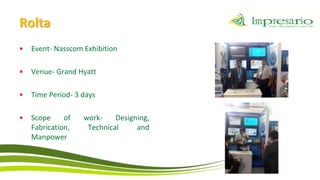 Rolta
•   Event- Nasscom Exhibition

•   Venue- Grand Hyatt

•   Time Period- 3 days

•   Scope     of   work-    Designing,
    Fabrication,    Technical     and
    Manpower
 