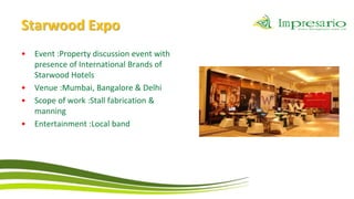 Starwood Expo
•   Event :Property discussion event with
    presence of International Brands of
    Starwood Hotels
•   Venue :Mumbai, Bangalore & Delhi
•   Scope of work :Stall fabrication &
    manning
•   Entertainment :Local band
 