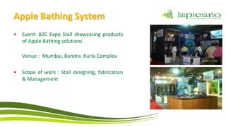 Apple Bathing System
•   Event: B2C Expo Stall showcasing products
    of Apple Bathing solutions

    Venue : Mumbai, Bandra :Kurla Complex

•   Scope of work : Stall designing, fabrication
    & Management
 