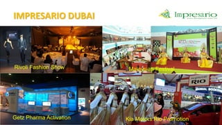 IMPRESARIO DUBAI




Rivoli Fashion Show       Malaysian Festival




Getz Pharma Activation   Kia Motors Rio Promotion
 