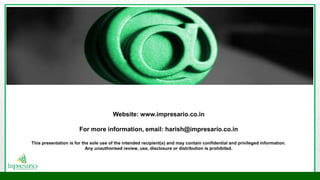 Website: www.impresario.co.in
For more information, email: harish@impresario.co.in
This presentation is for the sole use of the intended recipient(s) and may contain confidential and privileged information.
Any unauthorised review, use, disclosure or distribution is prohibited.
 