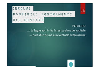 (Segue) 
Possibili aggiramenti 
del divieto 
18 
PERALTRO 
… La legge non limita la restituzione del capitale 
… nulla dice di una sua eventuale rivalutazione 
 