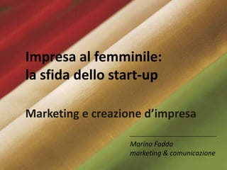 Impresa al femminile: la sfida
dello start-up
Marketing e creazione d’impresa
Impresa al femminile:
la sfida dello start-up
Marketing e creazione d’impresa
Marino Fadda
marketing & comunicazione
 