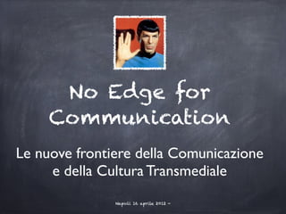 No Edge for
     Communication
Le nuove frontiere della Comunicazione
     e della Cultura Transmediale
               Napoli 16 aprile 2012 -
 