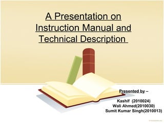 A Presentation on
Instruction Manual and
Technical Description
Presented by –
Kashif (2010024)
Wali Ahmed(2010030)
Sumit Kumar Singh(2010013)
 