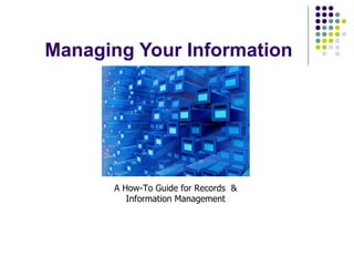 Managing Your Information A How-To Guide for Records  & Information Management 