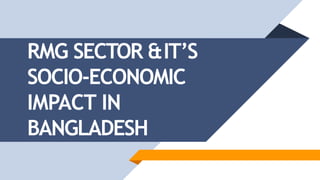 RMG SECTOR &IT’S
SOCIO-ECONOMIC
IMPACT IN
BANGLADESH
 