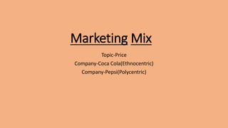 Marketing Mix
Topic-Price
Company-Coca Cola(Ethnocentric)
Company-Pepsi(Polycentric)
 