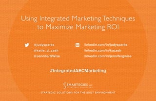 Using Integrated Marketing Techniques
to Maximize Marketing ROI
STRATEGIC SOLUTIONS FOR THE BUILT ENVIRONMENT
#IntegratedAECMarketing
 