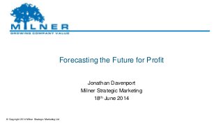© Copyright 2014 Milner Strategic Marketing Ltd
Forecasting the Future for Profit
Jonathan Davenport
Milner Strategic Marketing
18th June 2014
 