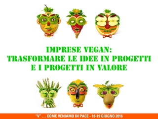 “V” … COME VENIAMO IN PACE - 18-19 GIUGNO 2016
Imprese Vegan:  
Trasformare le idee in progetti  
e i progetti in valore
 