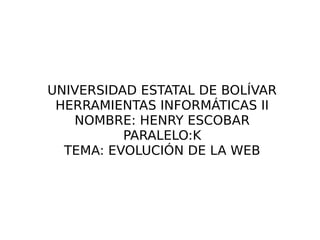 UNIVERSIDAD ESTATAL DE BOLÍVAR
HERRAMIENTAS INFORMÁTICAS II
NOMBRE: HENRY ESCOBAR
PARALELO:K
TEMA: EVOLUCIÓN DE LA WEB
 