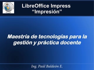 LibreOffice Impress
“Impresión”

Maestría de tecnologías para la
gestión y práctica docente

Ing. Paúl Baldeón E.

 