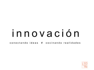 i n n o v a c i ó n
c o n e c t a n d o i d e a s # c o c i n a n d o r e a l i d a d e s
 