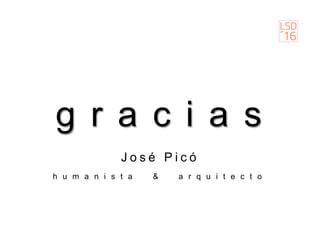 g r a c i a s
J o s é P i c ó
h u m a n i s t a & a r q u i t e c t o
 