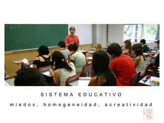 S I S T E M A E D U C A T I V O
m i e d o s , h o m o g e n e i d a d , a c r e a t i v i d a d
 