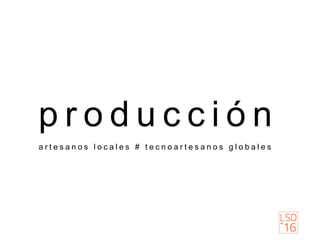 p r o d u c c i ó n
a r t e s a n o s l o c a l e s # t e c n o a r t e s a n o s g l o b a l e s
 