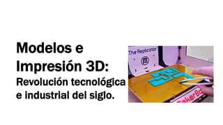 Modelos e
Impresión 3D:
Revolución tecnológica
e industrial del siglo.
 