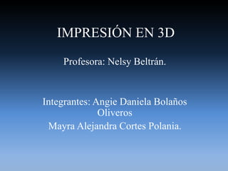 IMPRESIÓN EN 3D
Profesora: Nelsy Beltrán.
Integrantes: Angie Daniela Bolaños
Oliveros
Mayra Alejandra Cortes Polania.
 